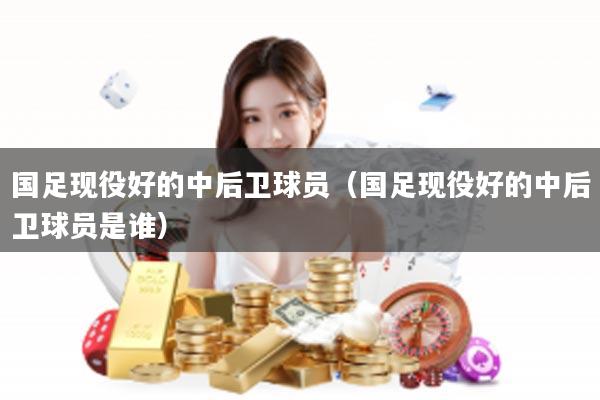 国足现役好的中后卫球员(国足现役好的中后卫球员是谁)