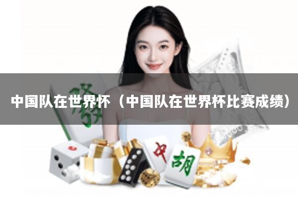 中国队在世界怀（中国队在世界杯比赛成绩）