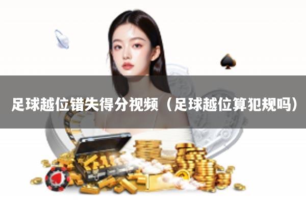 足球越位错失得分视频（足球越位算犯规吗）
