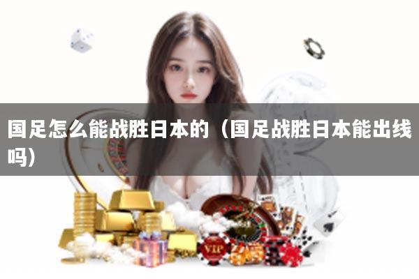 国足怎么能战胜日本的（国足战胜日本能出线吗）
