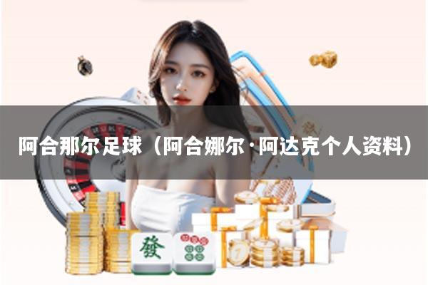 阿合那尔足球（阿合娜尔·阿达克个人资料）