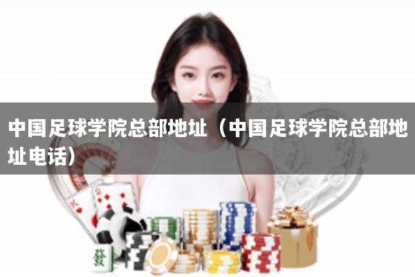 中国足球学院总部地址（中国足球学院总部地址电话）