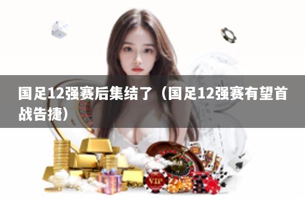 国足12强赛后集结了（国足12强赛有望首战告捷）