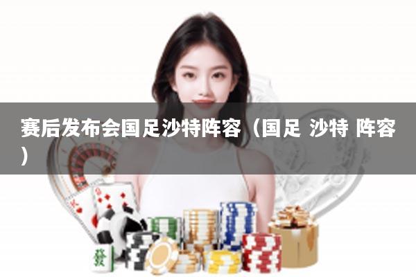 赛后发布会国足沙特阵容（国足 沙特 阵容）