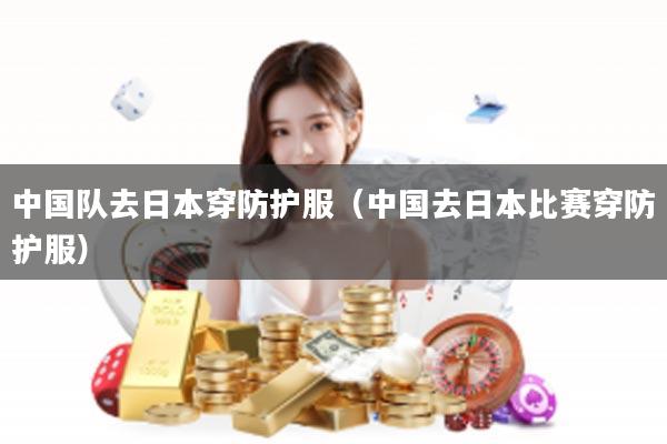 中国队去日本穿防护服（中国去日本比赛穿防护服）