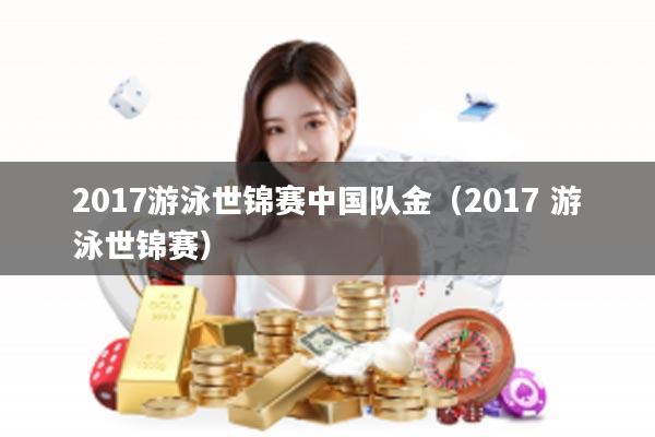 2017游泳世锦赛中国队金（2017 游泳世锦赛）