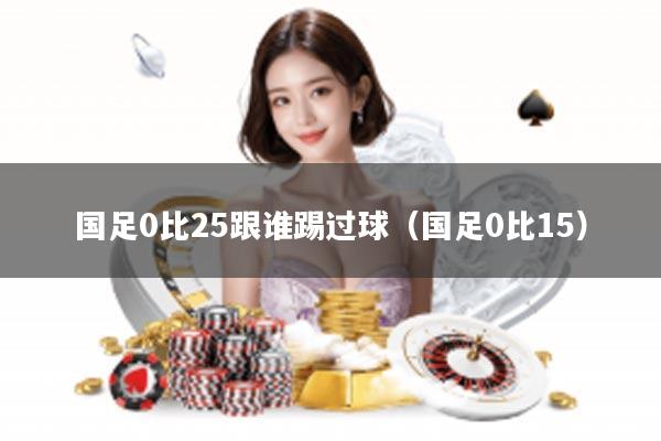 国足0比25跟谁踢过球（国足0比15）