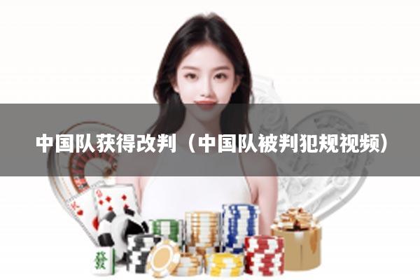 中国队获得改判（中国队被判犯规视频）