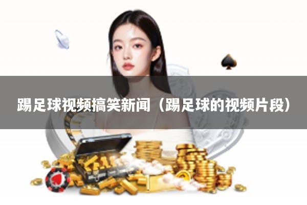 踢足球视频搞笑新闻（踢足球的视频片段）