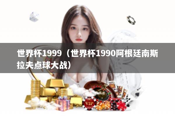 世界杯1999（世界杯1990阿根廷南斯拉夫点球大战）