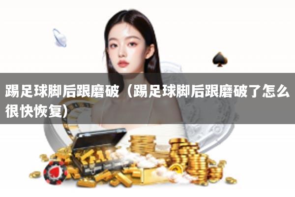 踢足球脚后跟磨破（踢足球脚后跟磨破了怎么很快恢复）