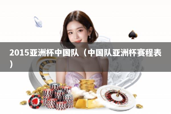2015亚洲杯中国队（中国队亚洲杯赛程表）