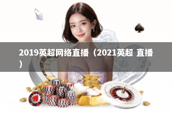 2019英超网络直播(2021英超 直播)