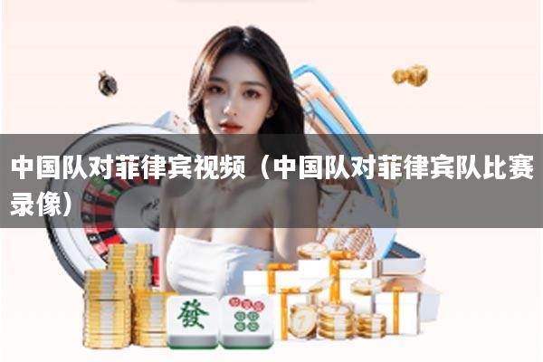 中国队对菲律宾视频(中国队对菲律宾队比赛录像)