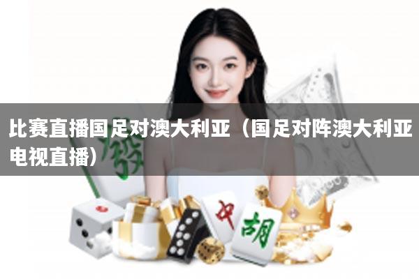 比赛直播国足对澳大利亚(国足对阵澳大利亚电视直播)