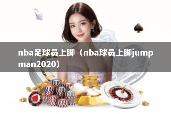 nba足球员上脚(nba球员上脚jumpman2020)