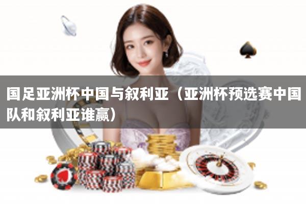 国足亚洲杯中国与叙利亚(亚洲杯预选赛中国队和叙利亚谁赢)