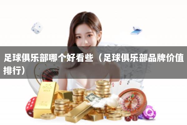 足球俱乐部哪个好看些（足球俱乐部品牌价值排行）