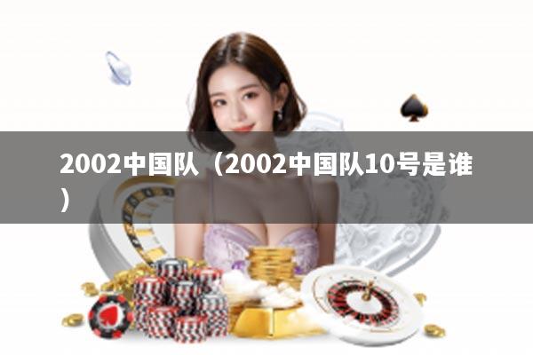 2002中国队（2002中国队10号是谁）