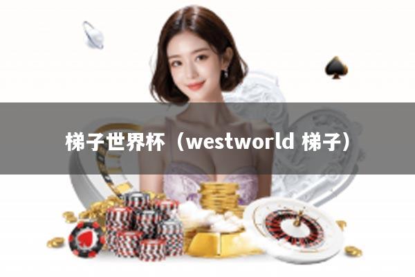 梯子世界杯（westworld 梯子）