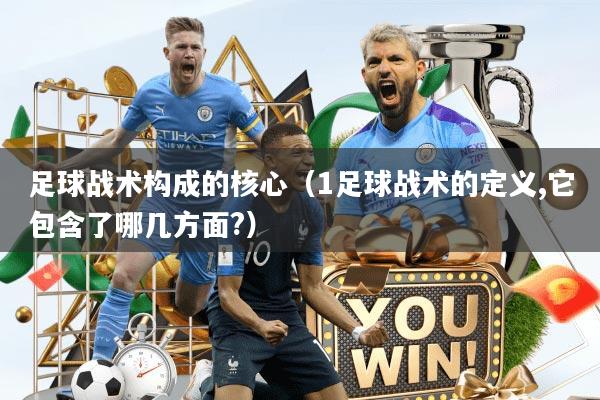足球战术构成的核心（1足球战术的定义,它包含了哪几方面?）