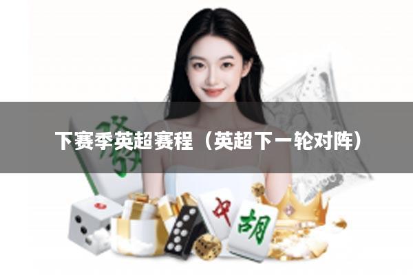 下赛季英超赛程（英超下一轮对阵）