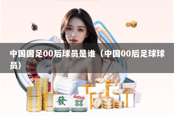 中国国足00后球员是谁（中国00后足球球员）