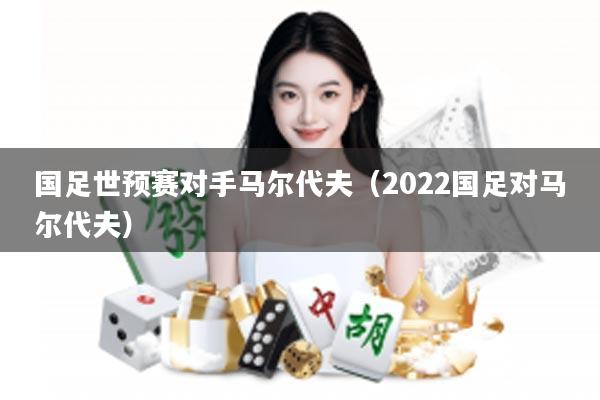 国足世预赛对手马尔代夫（2022国足对马尔代夫）