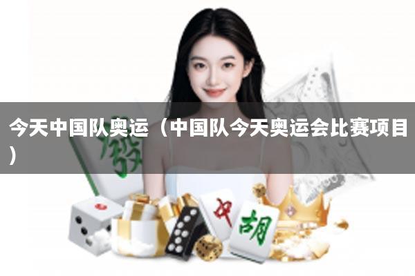 今天中国队奥运（中国队今天奥运会比赛项目）