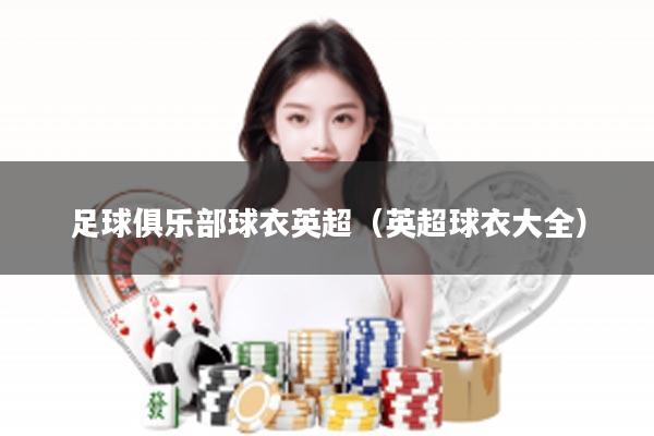 足球俱乐部球衣英超（英超球衣大全）