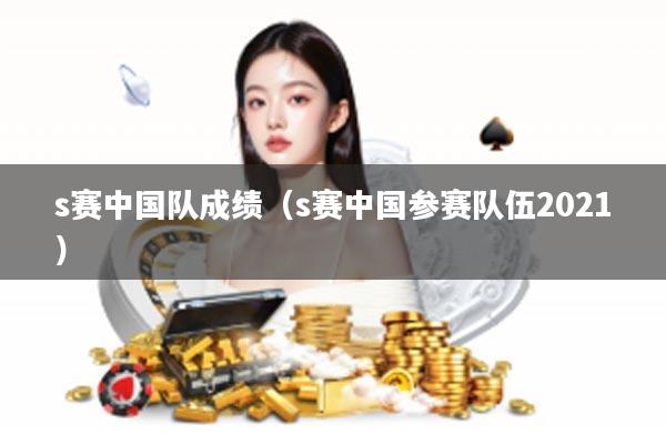 s赛中国队成绩（s赛中国参赛队伍2021）