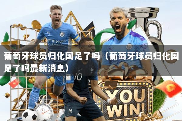 葡萄牙球员归化国足了吗（葡萄牙球员归化国足了吗最新消息）