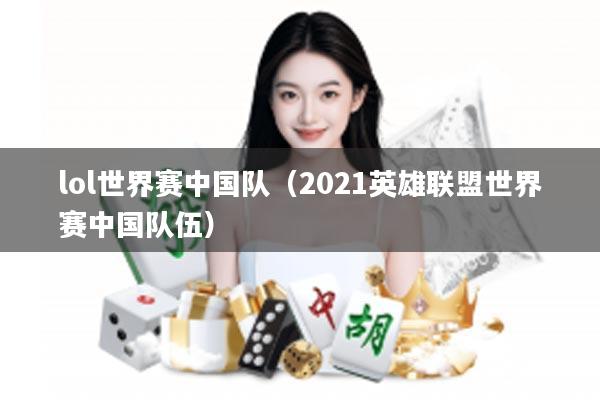 lol世界赛中国队（2021英雄联盟世界赛中国队伍）