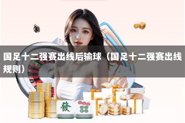 国足十二强赛出线后输球（国足十二强赛出线规则）