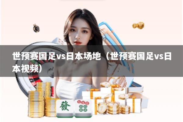 世预赛国足vs日本场地（世预赛国足vs日本视频）