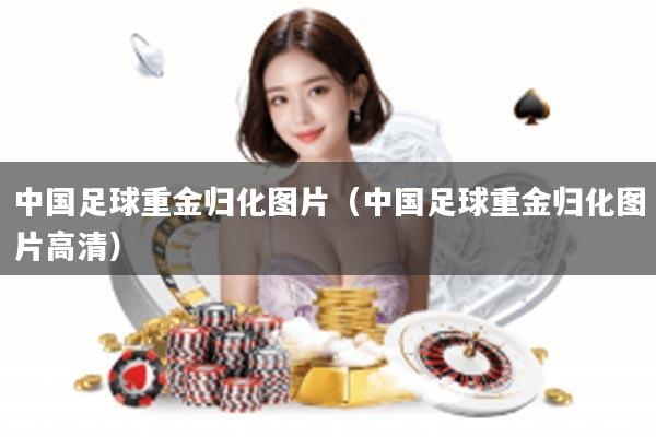 中国足球重金归化图片（中国足球重金归化图片高清）