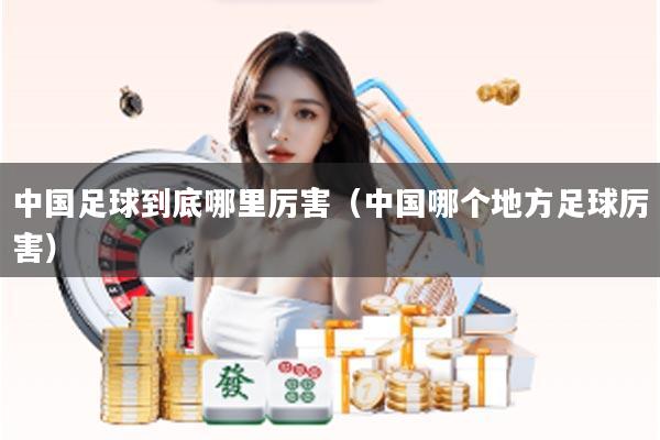 中国足球到底哪里厉害（中国哪个地方足球厉害）