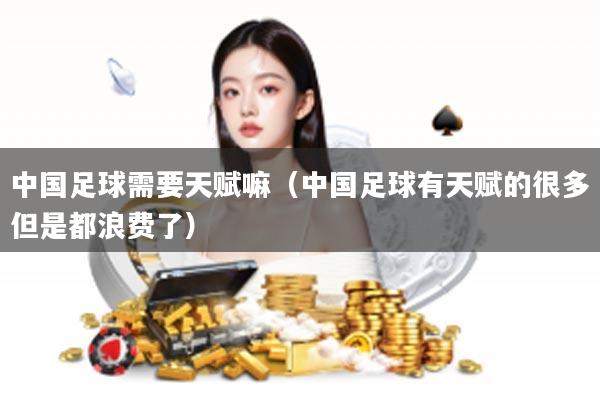 中国足球需要天赋嘛（中国足球有天赋的很多但是都浪费了）