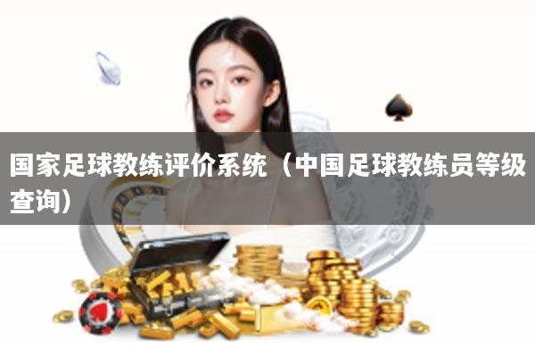 国家足球教练评价系统（中国足球教练员等级查询）