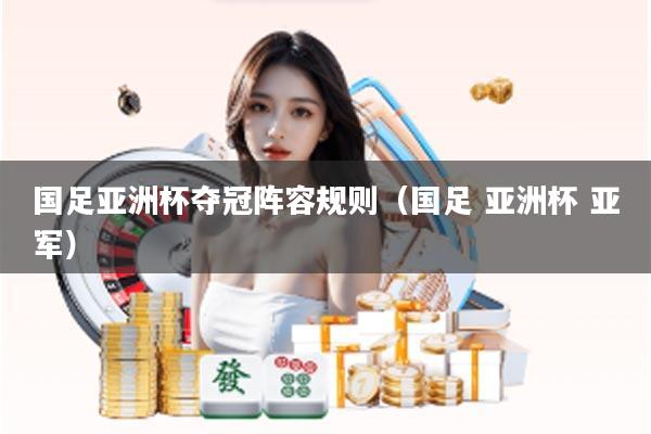 国足亚洲杯夺冠阵容规则(国足 亚洲杯 亚军)