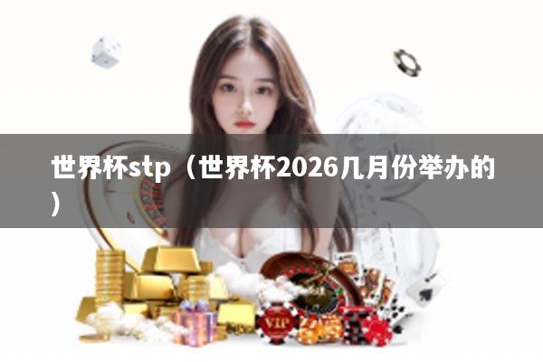 世界杯stp（世界杯2026几月份举办的）