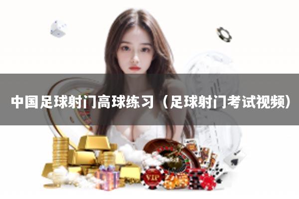 中国足球射门高球练习（足球射门考试视频）