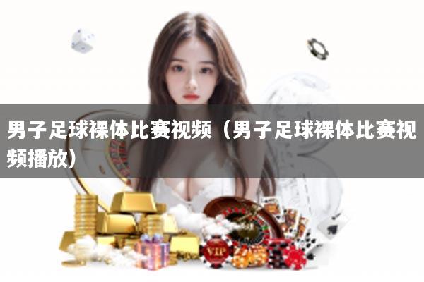 男子足球裸体比赛视频（男子足球裸体比赛视频播放）