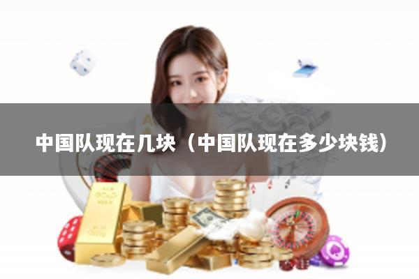 中国队现在几块（中国队现在多少块钱）