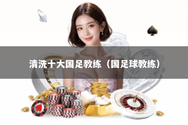 清洗十大国足教练（国足球教练）