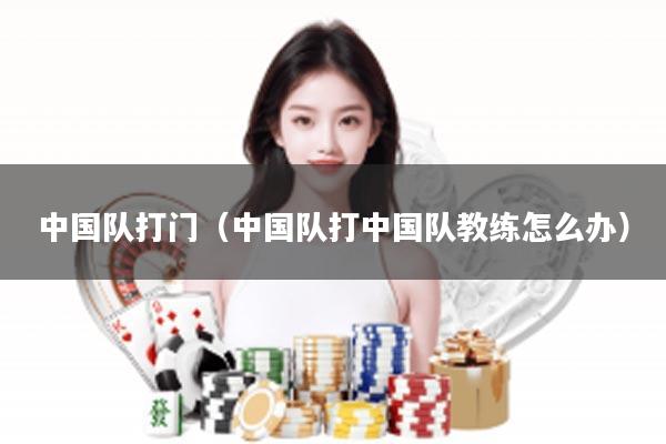 中国队打门（中国队打中国队教练怎么办）
