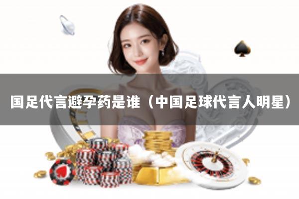国足代言避孕药是谁（中国足球代言人明星）