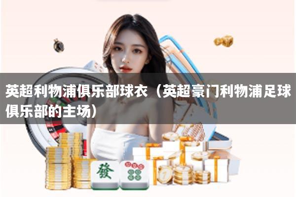 英超利物浦俱乐部球衣（英超豪门利物浦足球俱乐部的主场）