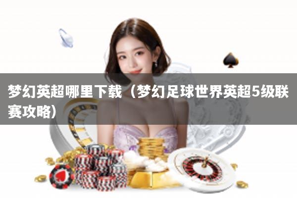 梦幻英超哪里下载（梦幻足球世界英超5级联赛攻略）