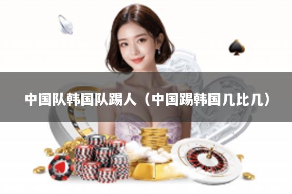 中国队韩国队踢人（中国踢韩国几比几）